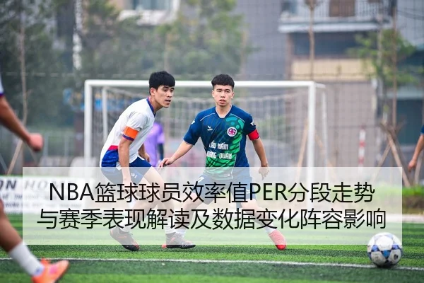 NBA篮球球员效率值PER分段走势与赛季表现解读及数据变化阵容影响